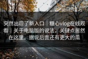 突然出现了新入口｜糖心vlog在线观看｜关于电脑版的说法，关键点居然在这里。据说后面还有更大的瓜