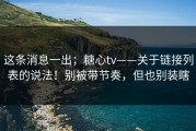 这条消息一出；糖心tv——关于链接列表的说法！别被带节奏，但也别装瞎