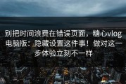 别把时间浪费在错误页面，糖心vlog电脑版：隐藏设置这件事！做对这一步体验立刻不一样