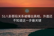 51八卦那段关系被曝出真相，外面还不知道这一步最关键