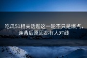 吃瓜51相关话题这一轮不只是爆点，连背后原因都有人对线