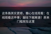 这条路其实更顺，糖心在线观看：在线观看这件事；越往下越离谱！原来门槛就在这里