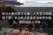 每日大赛51热议合集：人员变动到底算不算？争议焦点复盘更清晰带你看全，越想越耐人寻味