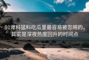 91爆料猛料吃瓜里最容易被忽略的，其实是深夜热度回升的时间点