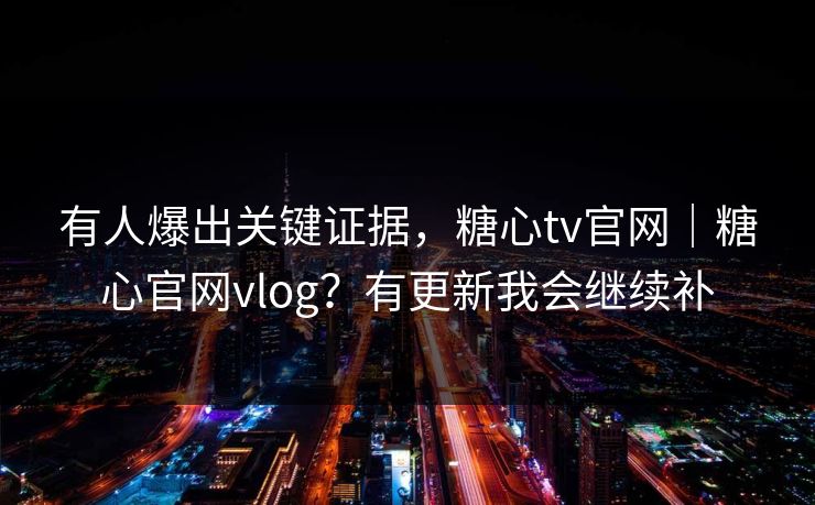 有人爆出关键证据，糖心tv官网｜糖心官网vlog？有更新我会继续补