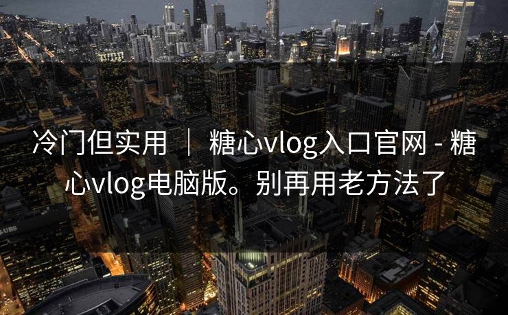 冷门但实用 ｜ 糖心vlog入口官网 - 糖心vlog电脑版。别再用老方法了