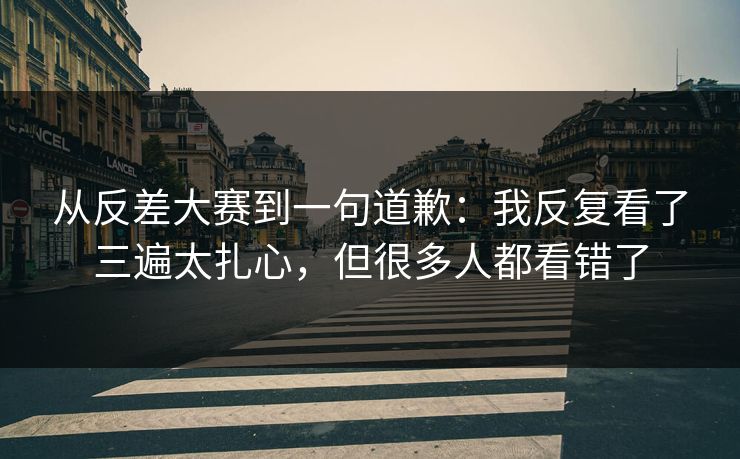 从反差大赛到一句道歉：我反复看了三遍太扎心，但很多人都看错了