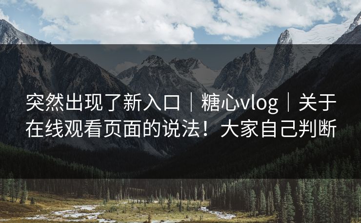 突然出现了新入口｜糖心vlog｜关于在线观看页面的说法！大家自己判断