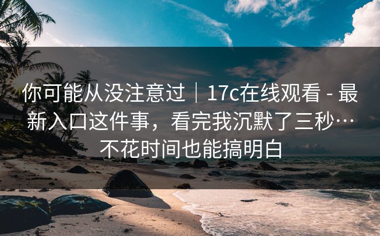 你可能从没注意过|17c在线观看 - 最新入口这件事,看完我沉默了三秒…不花时间也能搞明白 你可能从没注意过|17c在线观看 - 最新入口这件事,看完我沉默了三秒…不花时间也能搞明白