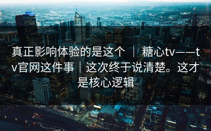 真正影响体验的是这个 ｜ 糖心tv——tv官网这件事｜这次终于说清楚。这才是核心逻辑