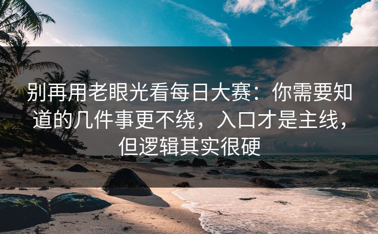 别再用老眼光看每日大赛：你需要知道的几件事更不绕，入口才是主线，但逻辑其实很硬