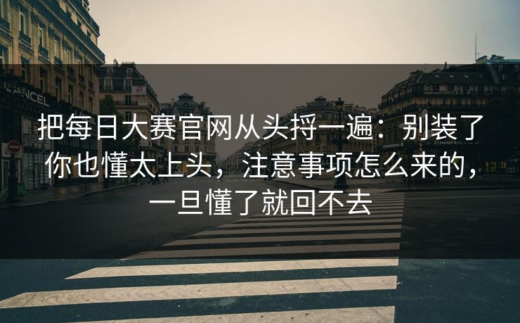 把每日大赛官网从头捋一遍：别装了你也懂太上头，注意事项怎么来的，一旦懂了就回不去