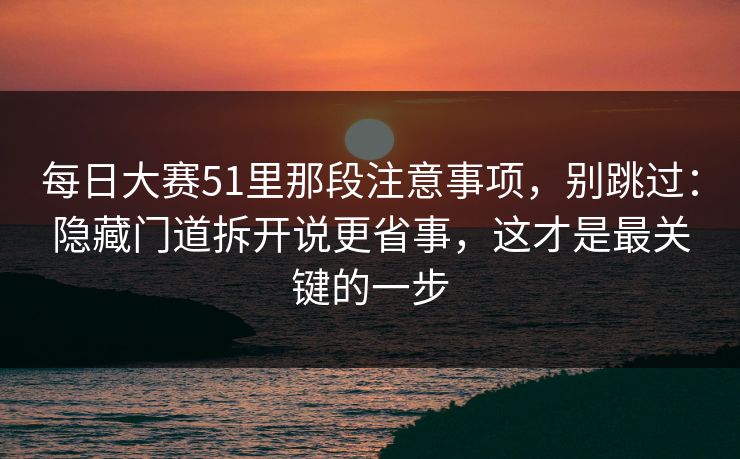 每日大赛51里那段注意事项，别跳过：隐藏门道拆开说更省事，这才是最关键的一步