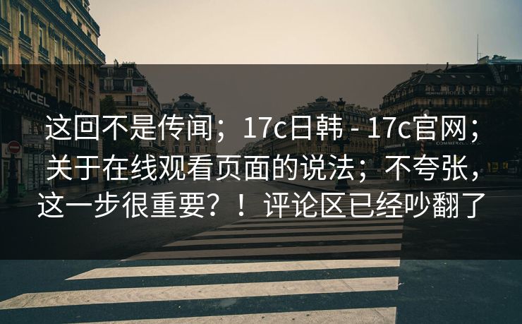 这回不是传闻；17c日韩 - 17c官网；关于在线观看页面的说法；不夸张，这一步很重要？！评论区已经吵翻了