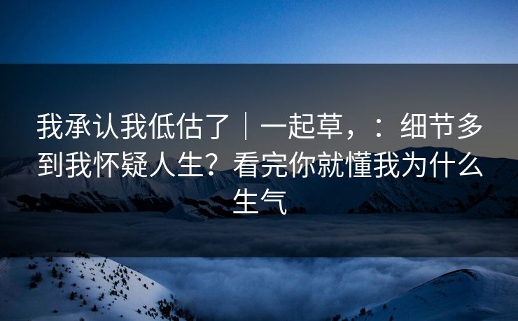 我承认我低估了｜一起草，：细节多到我怀疑人生？看完你就懂我为什么生气