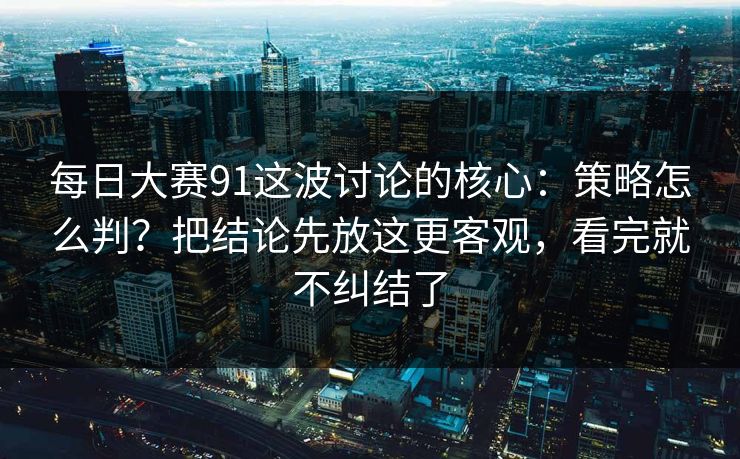 每日大赛91这波讨论的核心：策略怎么判？把结论先放这更客观，看完就不纠结了