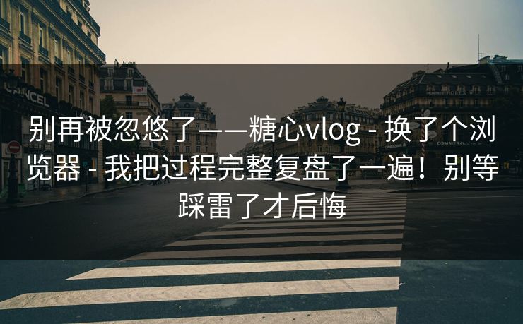 别再被忽悠了——糖心vlog - 换了个浏览器 - 我把过程完整复盘了一遍！别等踩雷了才后悔