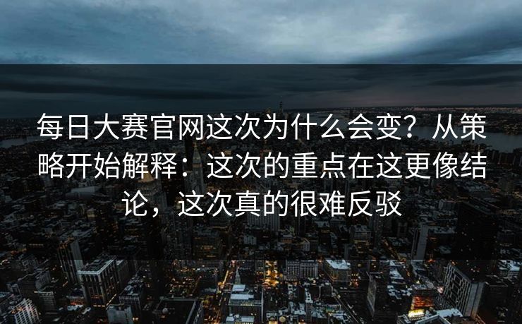 每日大赛官网这次为什么会变？从策略开始解释：这次的重点在这更像结论，这次真的很难反驳