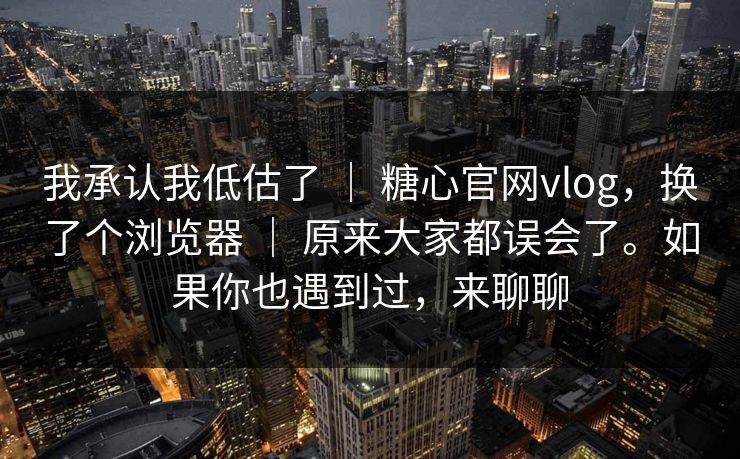 我承认我低估了 | 糖心官网vlog,换了个浏览器 | 原来大家都误会了。如果你也遇到过,来聊聊 我承认我低估了 | 糖心官网vlog,换了个浏览器 | 原来大家都误会了。如果你也遇到过,来聊聊