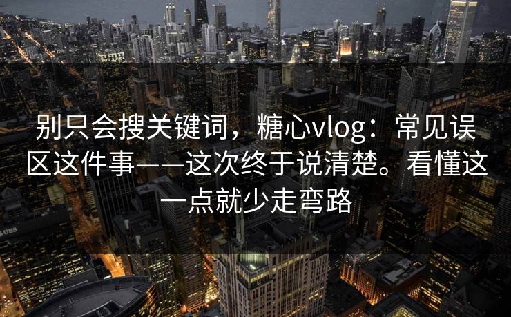 别只会搜关键词,糖心vlog:常见误区这件事——这次终于说清楚。看懂这一点就少走弯路 别只会搜关键词,糖心vlog:常见误区这件事——这次终于说清楚。看懂这一点就少走弯路