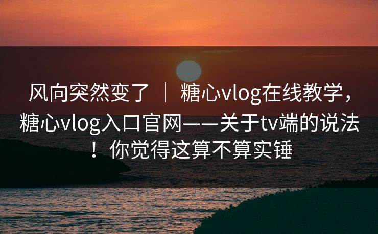 风向突然变了 | 糖心vlog在线教学,糖心vlog入口官网——关于tv端的说法!你觉得这算不算实锤 风向突然变了 | 糖心vlog在线教学,糖心vlog入口官网——关于tv端的说法!你觉得这算不算实锤
