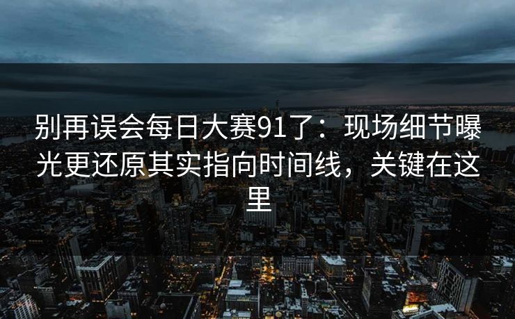 别再误会每日大赛91了:现场细节曝光更还原其实指向时间线,关键在这里 别再误会每日大赛91了:现场细节曝光更还原其实指向时间线,关键在这里