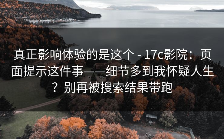 真正影响体验的是这个 - 17c影院:页面提示这件事——细节多到我怀疑人生?别再被搜索结果带跑 真正影响体验的是这个 - 17c影院:页面提示这件事——细节多到我怀疑人生?别再被搜索结果带跑