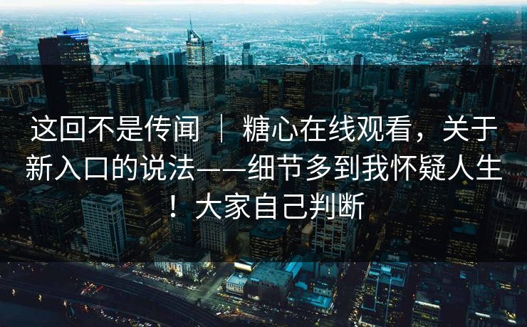 这回不是传闻 | 糖心在线观看,关于新入口的说法——细节多到我怀疑人生!大家自己判断 这回不是传闻 | 糖心在线观看,关于新入口的说法——细节多到我怀疑人生!大家自己判断