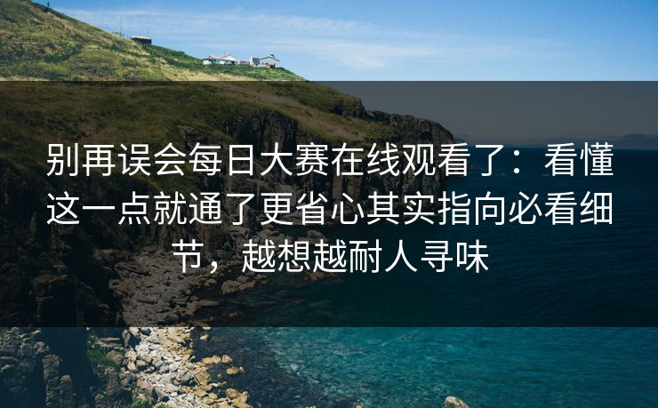 别再误会每日大赛在线观看了:看懂这一点就通了更省心其实指向必看细节,越想越耐人寻味 别再误会每日大赛在线观看了:看懂这一点就通了更省心其实指向必看细节,越想越耐人寻味