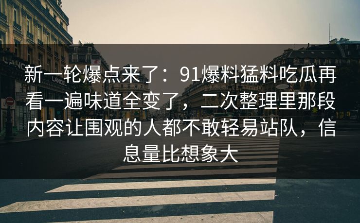 新一轮爆点来了:91爆料猛料吃瓜再看一遍味道全变了,二次整理里那段内容让围观的人都不敢轻易站队,信息量比想象大 新一轮爆点来了:91爆料猛料吃瓜再看一遍味道全变了,二次整理里那段内容让围观的人都不敢轻易站队,信息量比想象大