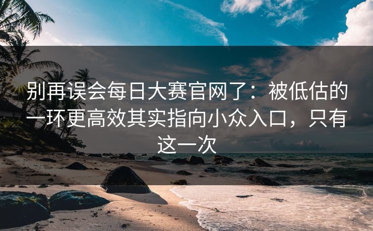 别再误会每日大赛官网了:被低估的一环更高效其实指向小众入口,只有这一次 别再误会每日大赛官网了:被低估的一环更高效其实指向小众入口,只有这一次
