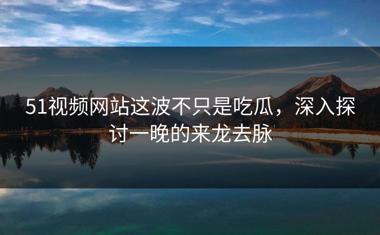 51视频网站这波不只是吃瓜，深入探讨一晚的来龙去脉