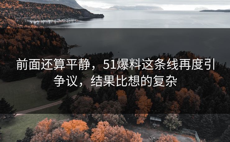 前面还算平静，51爆料这条线再度引争议，结果比想的复杂