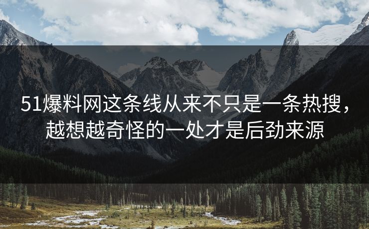 51爆料网这条线从来不只是一条热搜,越想越奇怪的一处才是后劲来源 51爆料网这条线从来不只是一条热搜,越想越奇怪的一处才是后劲来源