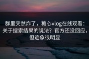 群里突然炸了，糖心vlog在线观看：关于搜索结果的说法？官方还没回应，但迹象很明显