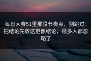每日大赛51里那段节奏点，别跳过：把结论先放这更像结论，很多人都忽略了
