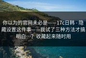 你以为的官网未必是——17c日韩 - 隐藏设置这件事——我试了三种方法才搞明白…？收藏起来随时用