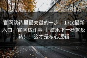 官网跳转里最关键的一步，17cc最新入口；官网这件事 ｜ 结果下一秒就反转！！这才是核心逻辑
