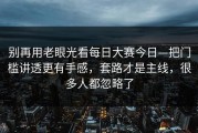 别再用老眼光看每日大赛今日—把门槛讲透更有手感，套路才是主线，很多人都忽略了