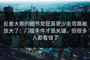 反差大赛的细节党狂喜更少走弯路被放大了：门槛条件才是关键，但很多人都看错了