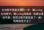 在线教学里最关键的一步：糖心vlog在线教学；糖心vlog电脑版 - 隐藏设置这件事：我把过程完整复盘了一遍！别再用老方法了
