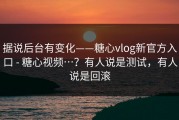 据说后台有变化——糖心vlog新官方入口 - 糖心视频…？有人说是测试，有人说是回滚