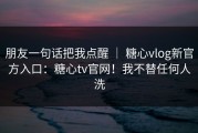 朋友一句话把我点醒 ｜ 糖心vlog新官方入口：糖心tv官网！我不替任何人洗