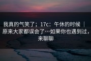 我真的气笑了；17c：午休的时候 ｜ 原来大家都误会了…如果你也遇到过，来聊聊