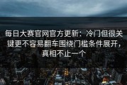 每日大赛官网官方更新：冷门但很关键更不容易翻车围绕门槛条件展开，真相不止一个