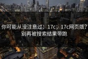 你可能从没注意过：17c；17c网页版？别再被搜索结果带跑