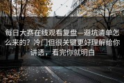 每日大赛在线观看复盘—避坑清单怎么来的？冷门但很关键更好理解给你讲透，看完你就明白