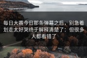 每日大赛今日那条弹幕之后，别急着划走太好哭终于解释清楚了：但很多人都看错了