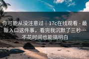 你可能从没注意过｜17c在线观看 - 最新入口这件事，看完我沉默了三秒…不花时间也能搞明白
