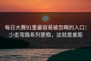 每日大赛91里最容易被忽略的入口：少走弯路系列更稳，这就是差距
